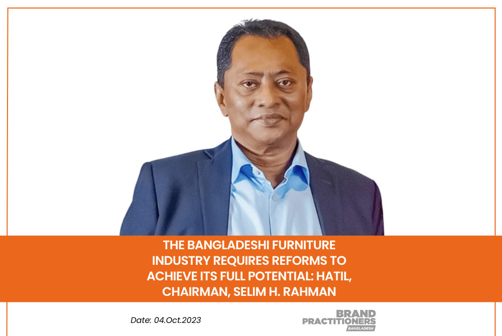 The Bangladeshi Furniture Industry Requires Reforms to Achieve its Full Potential HATIL, Chairman, Selim H. Rahman